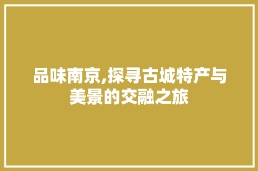 品味南京,探寻古城特产与美景的交融之旅