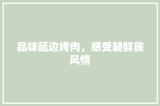 品味延边烤肉，感受朝鲜族风情