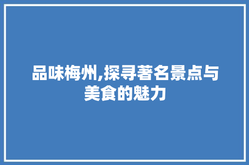 品味梅州,探寻著名景点与美食的魅力