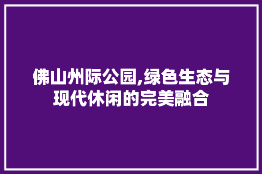 佛山州际公园,绿色生态与现代休闲的完美融合