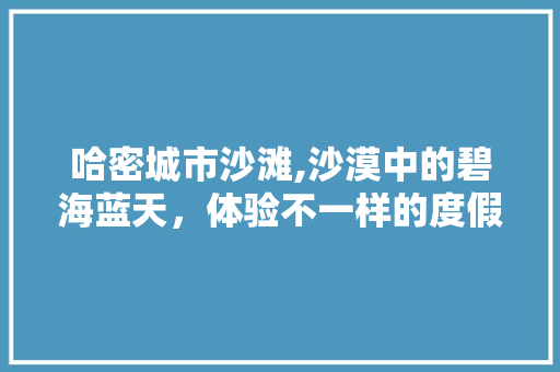 哈密城市沙滩,沙漠中的碧海蓝天，体验不一样的度假风情