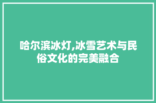 哈尔滨冰灯,冰雪艺术与民俗文化的完美融合