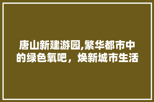 唐山新建游园,繁华都市中的绿色氧吧，焕新城市生活品质