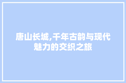 唐山长城,千年古韵与现代魅力的交织之旅