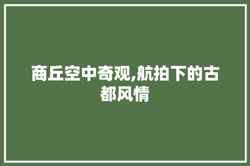 商丘空中奇观,航拍下的古都风情