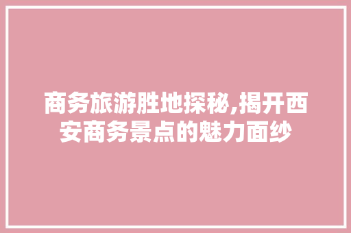 商务旅游胜地探秘,揭开西安商务景点的魅力面纱