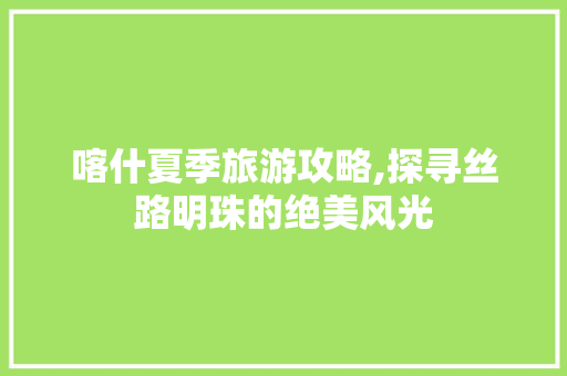 喀什夏季旅游攻略,探寻丝路明珠的绝美风光