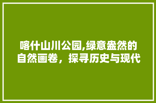 喀什山川公园,绿意盎然的自然画卷，探寻历史与现代的交融之地