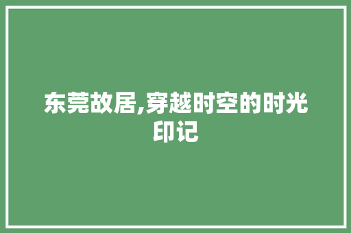 东莞故居,穿越时空的时光印记