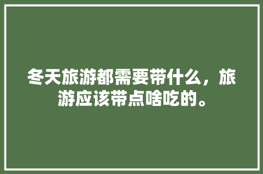 冬天旅游都需要带什么，旅游应该带点啥吃的。