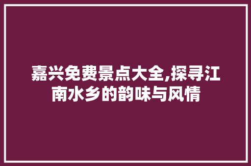 嘉兴免费景点大全,探寻江南水乡的韵味与风情