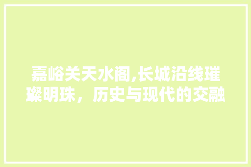 嘉峪关天水阁,长城沿线璀璨明珠，历史与现代的交融之地