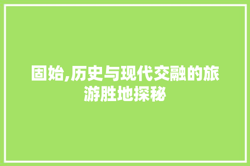 固始,历史与现代交融的旅游胜地探秘