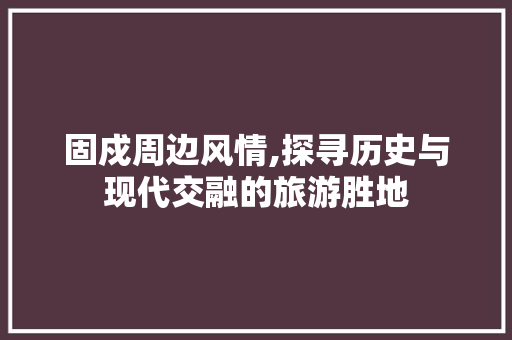 固戍周边风情,探寻历史与现代交融的旅游胜地  第1张