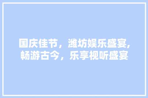 国庆佳节，潍坊娱乐盛宴,畅游古今，乐享视听盛宴