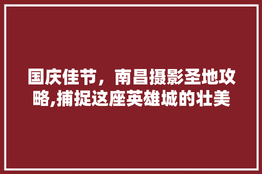 国庆佳节，南昌摄影圣地攻略,捕捉这座英雄城的壮美瞬间