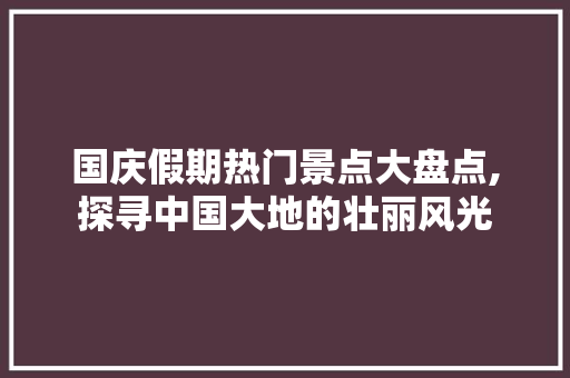 国庆假期热门景点大盘点,探寻中国大地的壮丽风光