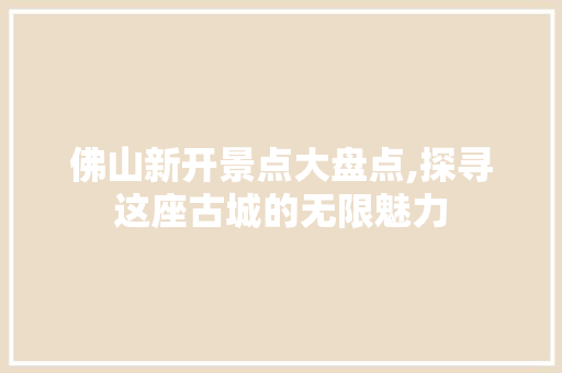 佛山新开景点大盘点,探寻这座古城的无限魅力