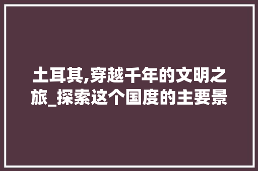 土耳其,穿越千年的文明之旅_探索这个国度的主要景点