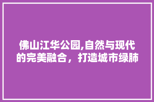 佛山江华公园,自然与现代的完美融合，打造城市绿肺