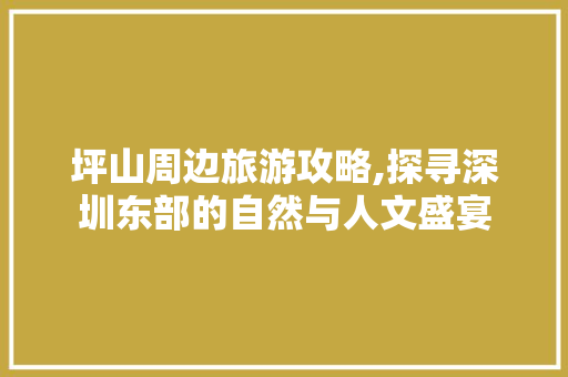 坪山周边旅游攻略,探寻深圳东部的自然与人文盛宴