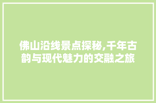 佛山沿线景点探秘,千年古韵与现代魅力的交融之旅