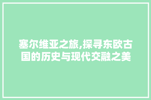 塞尔维亚之旅,探寻东欧古国的历史与现代交融之美