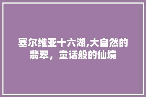 塞尔维亚十六湖,大自然的翡翠，童话般的仙境