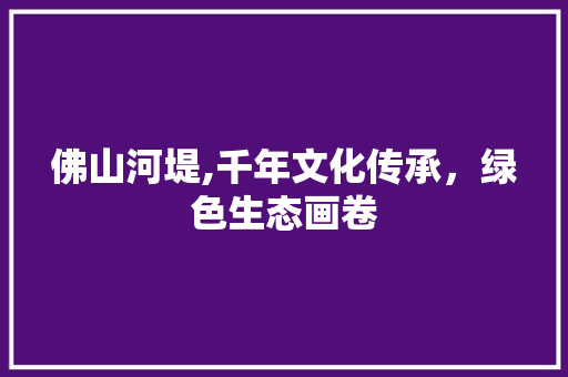 佛山河堤,千年文化传承，绿色生态画卷