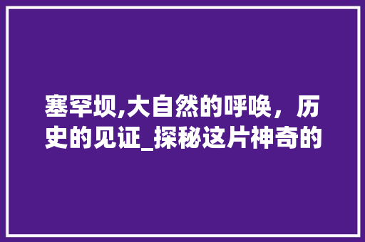 塞罕坝,大自然的呼唤，历史的见证_探秘这片神奇的绿色秘境