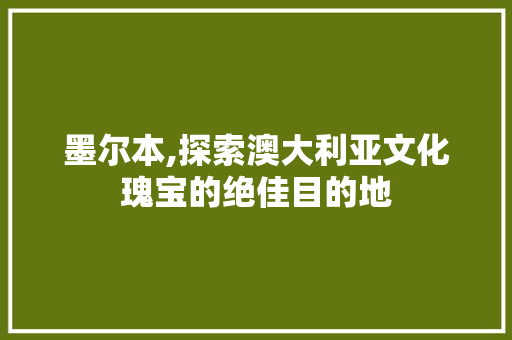 墨尔本,探索澳大利亚文化瑰宝的绝佳目的地