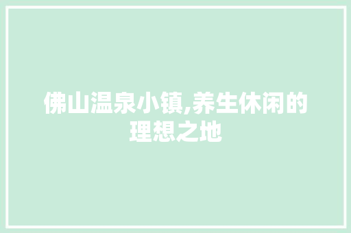 佛山温泉小镇,养生休闲的理想之地