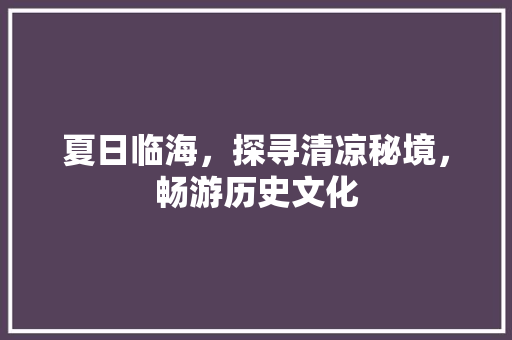 夏日临海，探寻清凉秘境，畅游历史文化