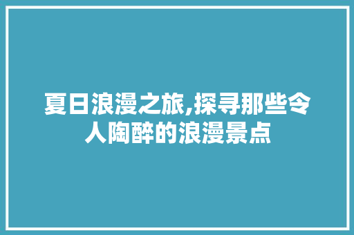 夏日浪漫之旅,探寻那些令人陶醉的浪漫景点