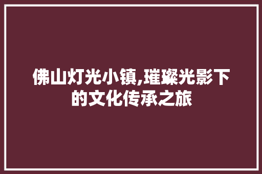 佛山灯光小镇,璀璨光影下的文化传承之旅