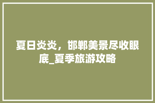 夏日炎炎，邯郸美景尽收眼底_夏季旅游攻略