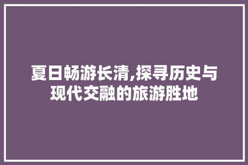 夏日畅游长清,探寻历史与现代交融的旅游胜地