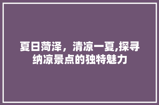 夏日菏泽，清凉一夏,探寻纳凉景点的独特魅力