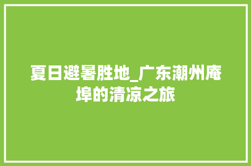 夏日避暑胜地_广东潮州庵埠的清凉之旅