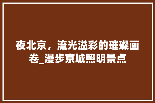 夜北京，流光溢彩的璀璨画卷_漫步京城照明景点