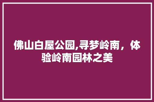 佛山白屋公园,寻梦岭南，体验岭南园林之美