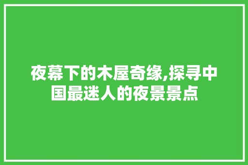 夜幕下的木屋奇缘,探寻中国最迷人的夜景景点