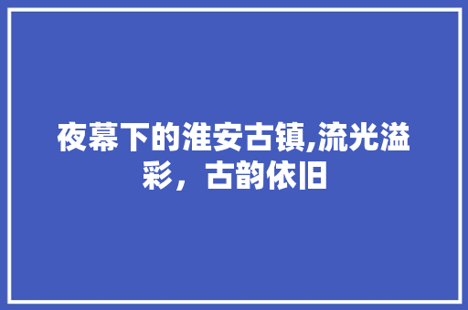 夜幕下的淮安古镇,流光溢彩，古韵依旧