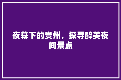 夜幕下的贵州，探寻醉美夜间景点