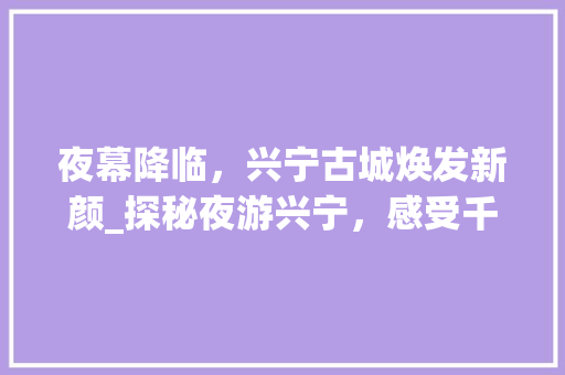 夜幕降临，兴宁古城焕发新颜_探秘夜游兴宁，感受千年文化底蕴