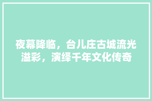 夜幕降临，台儿庄古城流光溢彩，演绎千年文化传奇