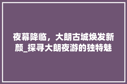 夜幕降临，大朗古城焕发新颜_探寻大朗夜游的独特魅力