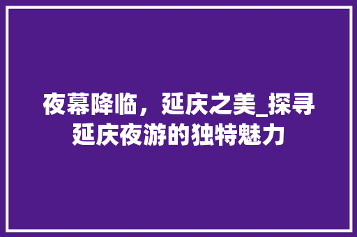 夜幕降临，延庆之美_探寻延庆夜游的独特魅力