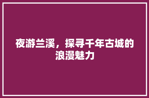 夜游兰溪，探寻千年古城的浪漫魅力