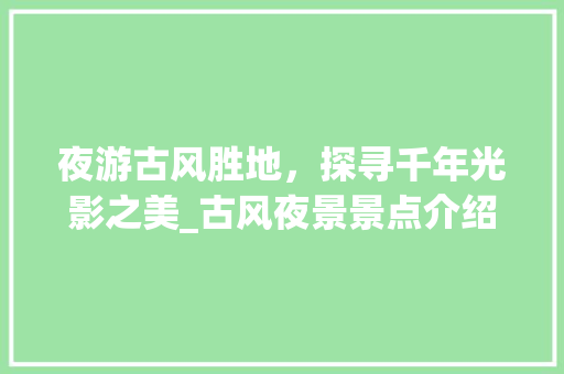 夜游古风胜地，探寻千年光影之美_古风夜景景点介绍大全